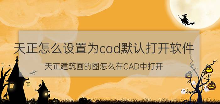 天正怎么设置为cad默认打开软件 天正建筑画的图怎么在CAD中打开？